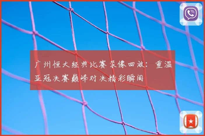 广州恒大经典比赛录像回放:重温亚冠决赛巅峰对决精彩瞬间