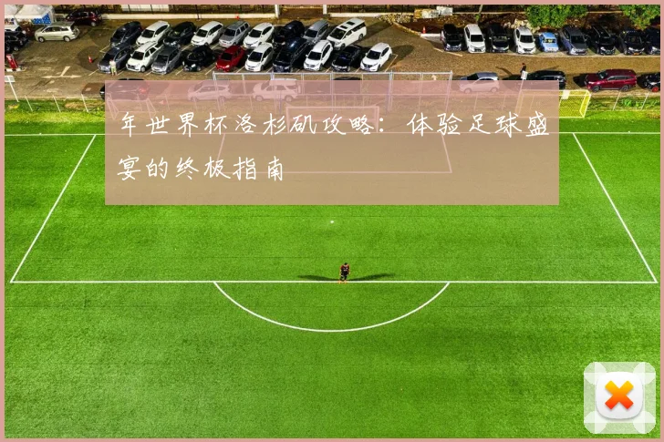 年世界杯洛杉矶攻略：体验足球盛宴的终极指南