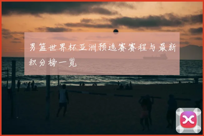 男篮世界杯亚洲预选赛赛程与最新积分榜一览