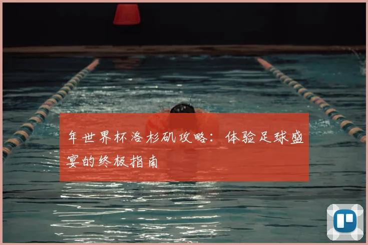年世界杯洛杉矶攻略:体验足球盛宴的终极指南