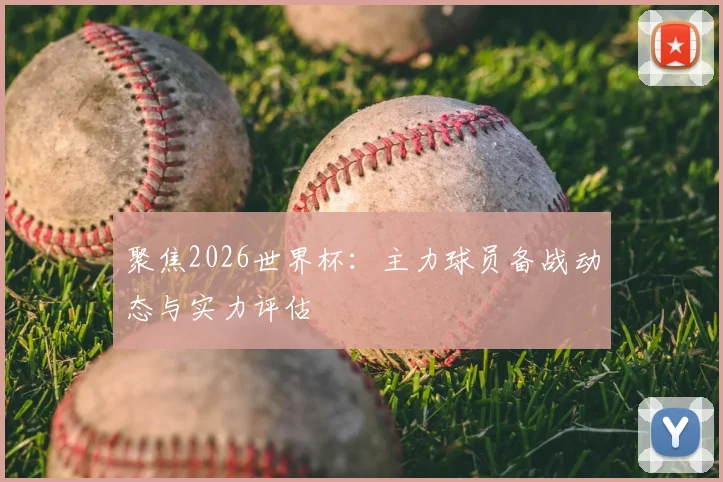 聚焦2026世界杯:主力球员备战动态与实力评估