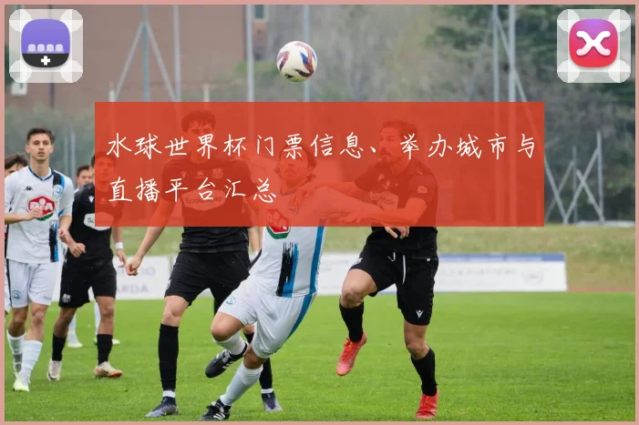 水球世界杯门票信息、举办城市与直播平台汇总
