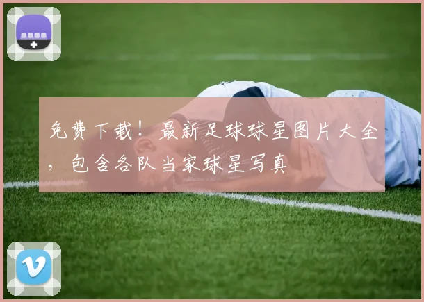 免费下载！最新足球球星图片大全，包含各队当家球星写真